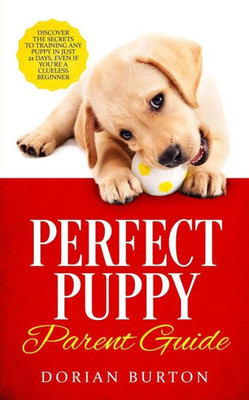 Perfect Puppy Parent Guide : Discover The Secrets To Training Any Puppy In Just 21 Days, Even If You'Re A Clueless Beginner