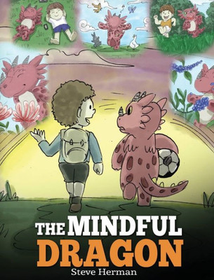 The Mindful Dragon : A Dragon Book About Mindfulness. Teach Your Dragon To Be Mindful. A Cute Children Story To Teach Kids About Mindfulness, Focus And Peace.