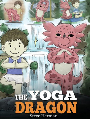 The Yoga Dragon : A Dragon Book About Yoga. Teach Your Dragon To Do Yoga. A Cute Children Story To Teach Kids The Power Of Yoga To Strengthen Bodies And Calm Minds