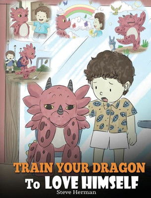 Train Your Dragon To Love Himself : A Dragon Book To Give Children Positive Affirmations. A Cute Children Story To Teach Kids To Love Who They Are