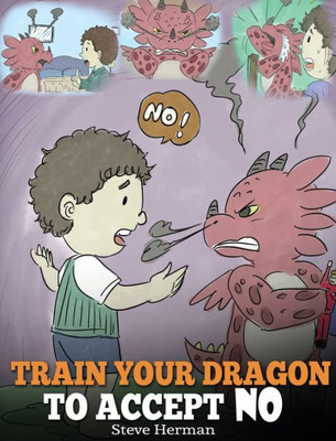 Train Your Dragon To Accept No : Teach Your Dragon To Accept 'No' For An Answer. A Cute Children Story To Teach Kids About Disagreement, Emotions And Anger Management