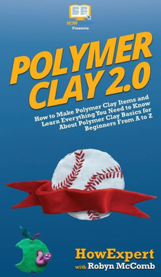 Polymer Clay 2.0 : How To Make Polymer Clay Items And Learn Everything You Need To Know About Polymer Clay Basics For Beginners From A To Z