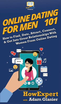 Online Dating For Men 101 : How To Find, Date, Attract, Connect, & Get Into Great Relationships With Women From Online Dating
