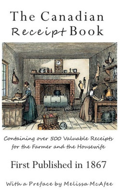 The Canadian Receipt Book : Containing Over 500 Valuable Receipts For The Farmer And The Housewife, First Published In 1867, Deluxe Casebound Edition