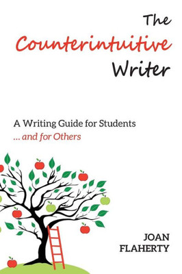 The Counterintuitive Writer : A Guide To Writing For Students ... And For Others