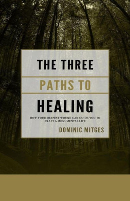 The Three Paths To Healing : How Your Deepest Wound Can Guide You To Craft A Monumental Life