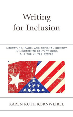 Writing For Inclusion : Literature, Race, And National Identity In Nineteenth-Century Cuba And The United States