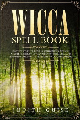 Wicca Spell Book : Discover Spells For Healing, Wellbeing, Abundance, Wealth, Prosperity, Love And Relationships. A New And Improved Version Of The First Book Wicca For Beginners