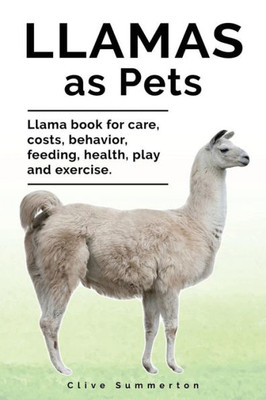 Llamas As Pets. Llama Book For Care, Costs, Behavior, Feeding, Health, Play And Exercise
