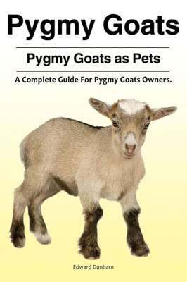 Pygmy Goats. Pygmy Goats As Pets : A Complete Guide For Pygmy Goats Owners