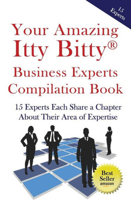 Your Amazing Itty Bitty Business Experts Compilation Book : 15 Business Experts Write About The Most Important Aspects Of Their Businesses