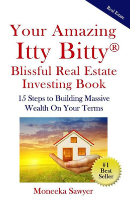 Your Amazing Itty Bitty Blissful Real Estate Investing Book : 15 Steps To Building Massive Wealth On Your Terms