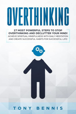 Overthinking : 27 Most Powerful Steps To Stop Overthinking And Declutter Your Mind! Achieve Spiritual Mindfulness With Daily Meditation And Cre