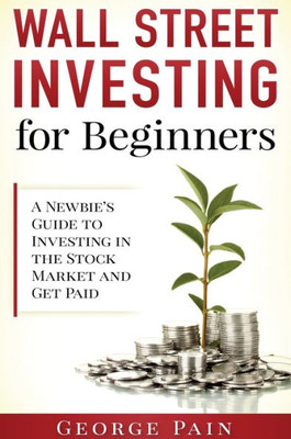 Wall Street Investing For Beginners: A Newbie'S Guide To Investing In The Stock Market And Get Paid
