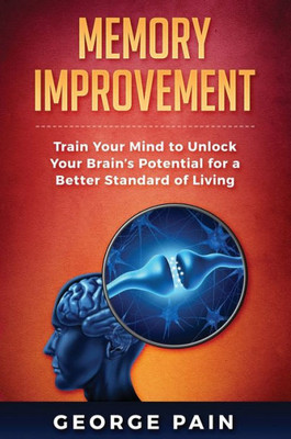Memory Improvement: Train Your Mind To Unlock Your Brain'S Potential For A Better Standard Of Living