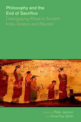 Philosophy And The End Of Sacrifice : Disengaging Ritual In Ancient India, Greece And Beyond
