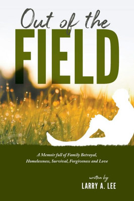 Out Of The Field : A Memoir Full Of Family Betrayal, Homelessness, Survival, Forgiveness And Love