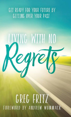 Living With No Regrets : Get Ready For Your Future By Getting Over Your Past