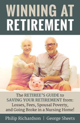 Winning At Retirement : The Retiree'S Guide To Saving Your Retirement From: Losses, Fees, Spousal Poverty, And Going Broke In A Nursing Home!
