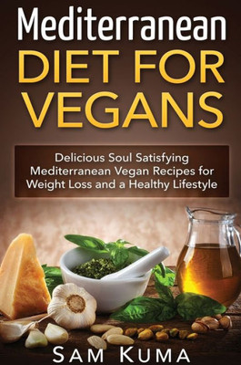 Mediterranean Diet: Mediterranean Diet For Vegans: Delicious Soul Satisfying Mediterranean Vegan Recipes For Weight Loss And A Healthy Lif