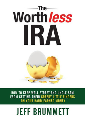 The Worthless Ira : How To Keep Wall Street And Uncle Sam From Getting Their Greedy Little Fingers On Your Hard-Earned Money