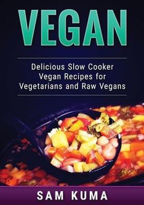 Vegan : Delicious Slow Cooker Vegan Recipes For Vegetarians And Raw Vegans