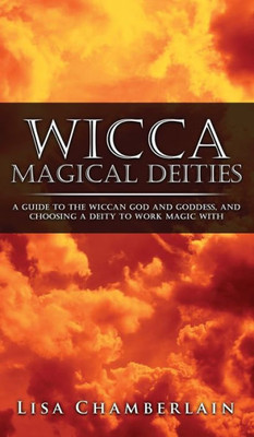 Wicca Magical Deities : A Guide To The Wiccan God And Goddess, And Choosing A Deity To Work Magic With