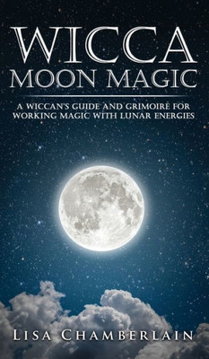 Wicca Moon Magic : A Wiccan'S Guide And Grimoire For Working Magic With Lunar Energies