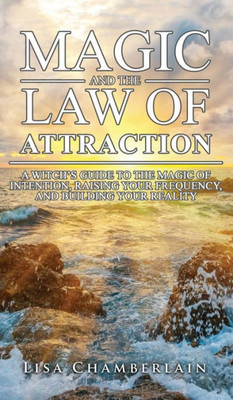 Magic And The Law Of Attraction : A Witch'S Guide To The Magic Of Intention, Raising Your Frequency, And Building Your Reality