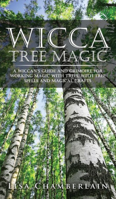 Wicca Tree Magic : A Wiccan'S Guide And Grimoire For Working Magic With Trees, With Tree Spells And Magical Crafts