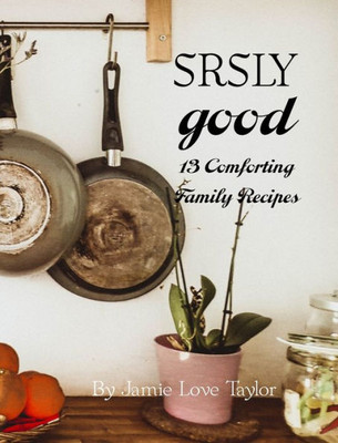 Srsly Good : 13 Comforting Family Recipes