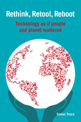 Rethink, Retool, Reboot : Technology As If People And Planet Mattered