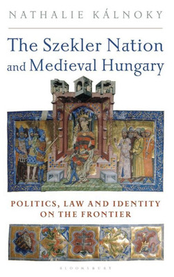 The Szekler Nation And Medieval Hungary : Politics, Law And Identity On The Frontier
