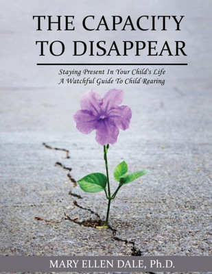 The Capacity To Disappear : Staying Present In Your Child'S Life