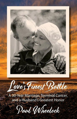 Love'S Finest Battle : A 30-Year Marriage, Terminal Cancer, And A Husband'S Greatest Honor