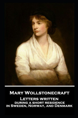 Mary Wollstonecraft - Letters Written During A Short Residence In Sweden, Norway, And Denmark
