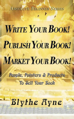 Write Your Book! Publish Your Book! Market Your Book! : People, Pointers & Products To Sell Your Book