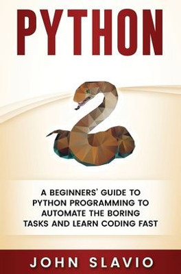 Python: A Beginners' Guide To Python Programming To Automate The Boring Tasks And Learn Coding Fast