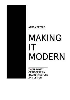 Making It Modern : The History Of Modernism In Architecture And Design