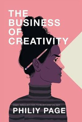 The Business Of Creativity : Dream, Believe, And Create The Life And Career You Want