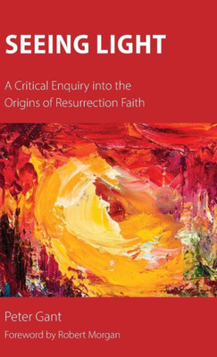 Seeing Light : A Critical Enquiry Into The Origins Of Resurrection Faith