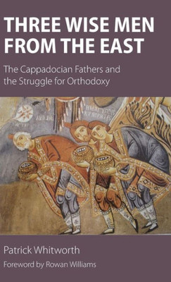 Three Wise Men From The East : The Cappadocian Fathers And The Struggle For Orthodoxy