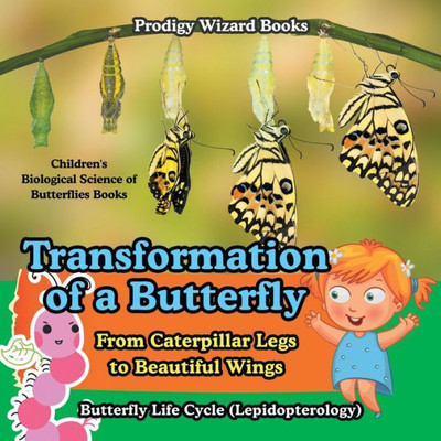 Transformation Of A Butterfly : From Caterpillar Legs To Beautiful Wings - Butterfly Life Cycle (Lepidopterology) - Children'S Biological Science Of Butterflies Books