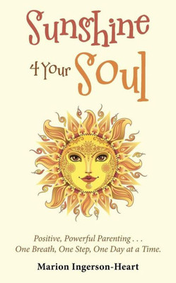 Sunshine 4 Your Soul : Positive, Powerful Parenting One Breath, One Step, One Day At A Time