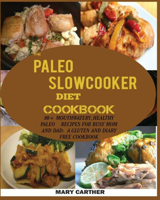 The Paleo Slowcooker Diet Cookbook : : 80+ Mouthwatering, Healthy Paleo Recipes For Busy Mom And Dad: A Gluten And Diary Free Cookbook.