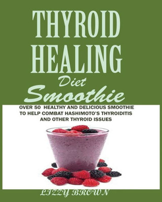 Thyroid Healing Diet Smoothie : : Over 60 Healthy And Delicious Recipes To Help Combat Hashimoto'S Thyroiditis And Other Thyroid Issue