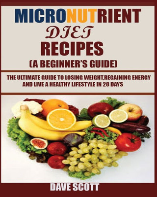 Micronutrient Diet Recipes : The Ultimate Guide To Losing Weight, Regaining Energy And Live A Healthy Lifestyle In 28 Days. : (A Beginner'S Guide)