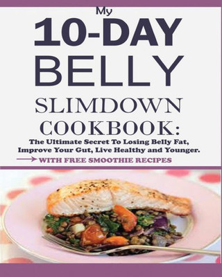 My 10-Day Belly Slim Down Cookbook : The Ultimate Secret To Losing Belly Fat, Improve Your Gut, Live Healthy And Younger.
