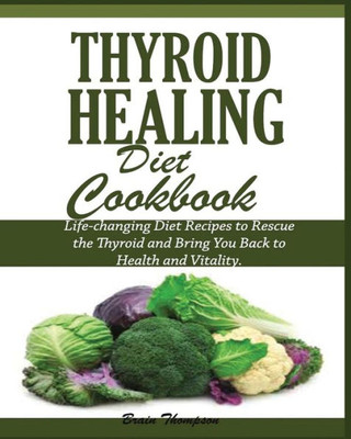 Thyroid Healing Diet Cookbook : Life-Changing Diet Recipes To Rescue The Thyroid And Bring You Back To Health And Vitality