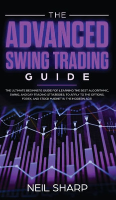 The Advanced Swing Trading Guide : The Ultimate Beginners Guide For Learning The Best Algorithmic, Swing, And Day Trading Strategies; To Apply To The Options, Forex, And Stock Market In The Modern Age!